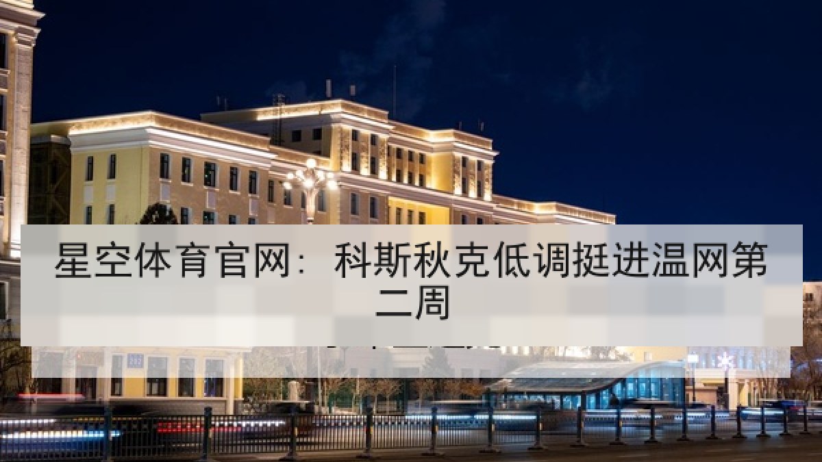 星空体育官网: 科斯秋克低调挺进温网第二周