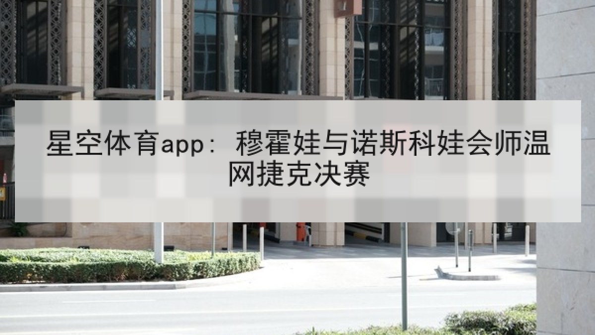 星空体育app: 穆霍娃与诺斯科娃会师温网捷克决赛
