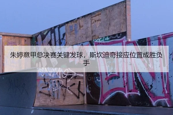 朱婷意甲总决赛关键发球，斯坎迪奇接应位置成胜负手