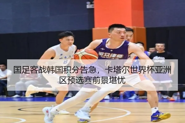 国足客战韩国积分告急，卡塔尔世界杯亚洲区预选赛前景堪忧