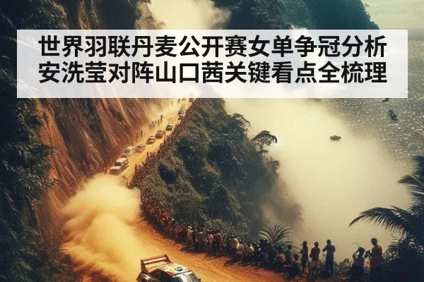 世界羽联丹麦公开赛女单争冠分析 安洗莹对阵山口茜关键看点全梳理