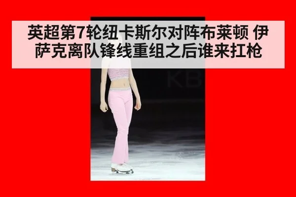 英超第7轮纽卡斯尔对阵布莱顿 伊萨克离队锋线重组之后谁来扛枪